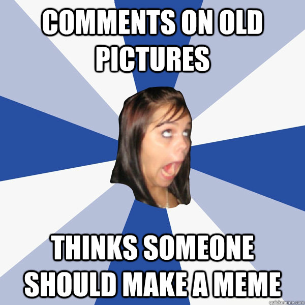 Comments on old pictures Thinks someone should make a meme  Annoying Facebook Girl