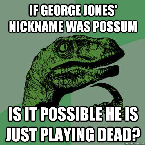 If George Jones' Nickname was Possum Is it possible he is just playing dead?  Philosoraptor