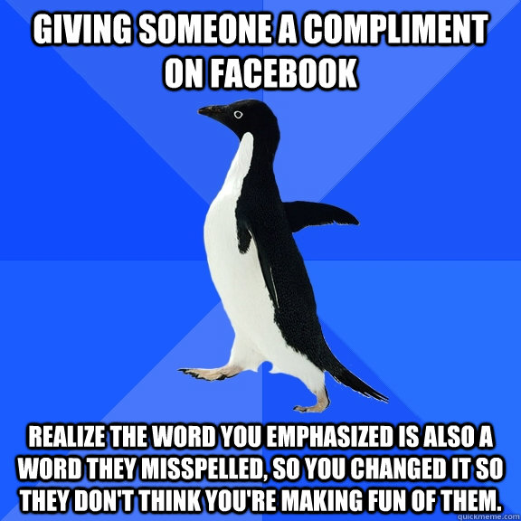 Giving someone a compliment on facebook Realize the word you emphasized is also a word they misspelled, so you changed it so they don't think you're making fun of them.  Socially Awkward Penguin