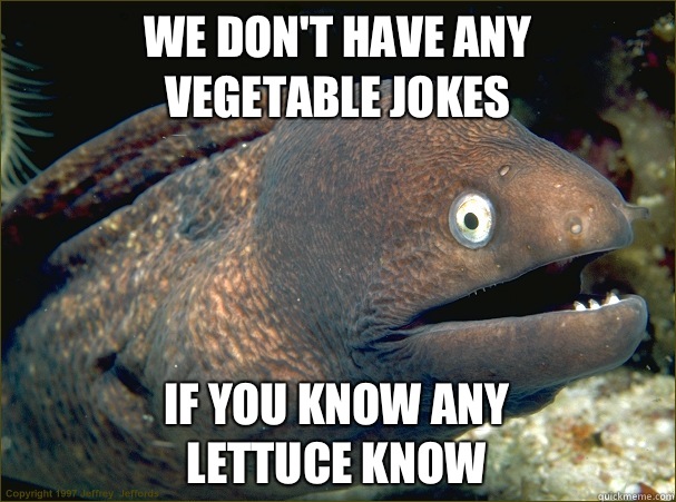 We don't have any
Vegetable jokes  If you know any 
Lettuce know  Bad Joke Eel
