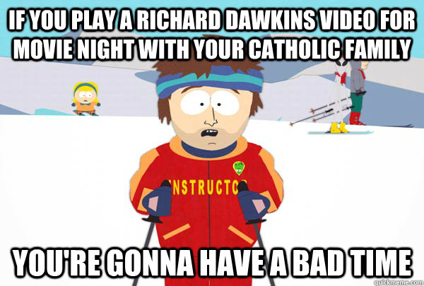 If you play a richard dawkins video for movie night with your catholic family You're gonna have a bad time  Super Cool Ski Instructor