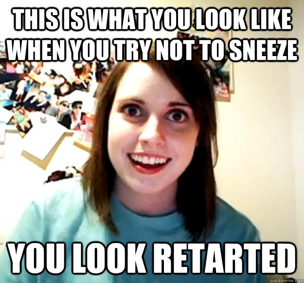 this is what you look like when you try not to sneeze You look retarted  Overly Attached Girlfriend