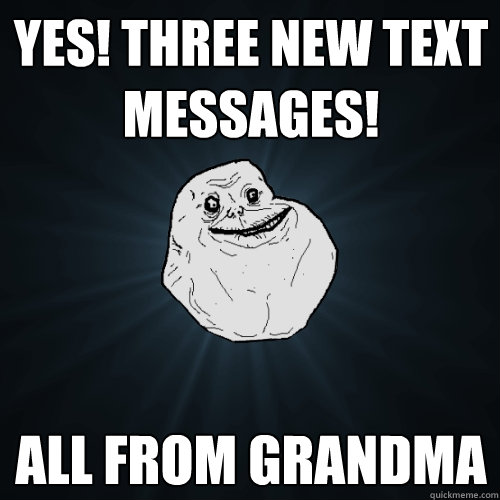 Yes! Three new text messages! All from grandma  Forever Alone