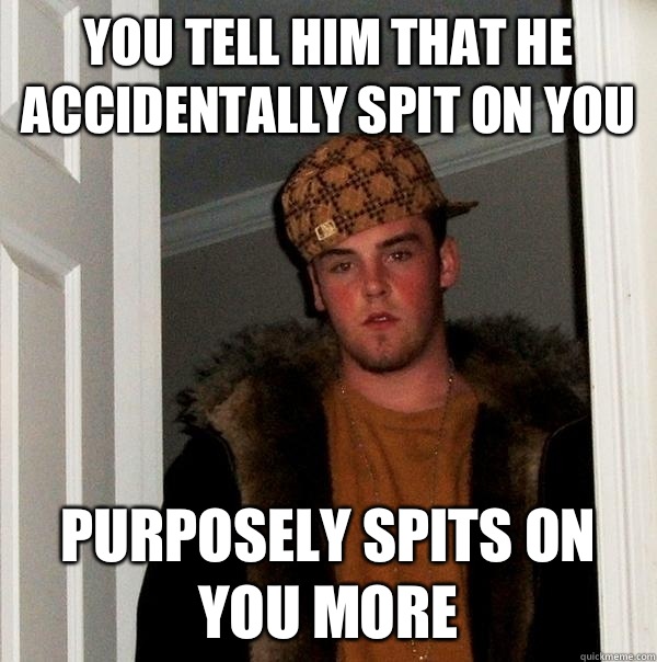 You tell him that he accidentally spit on you Purposely spits on you more  Scumbag Steve