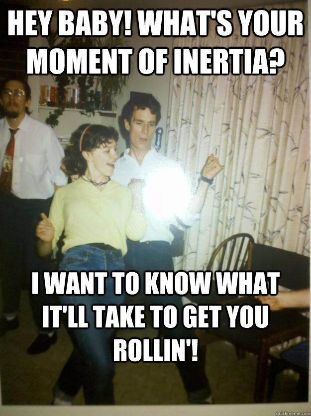 Hey baby! What's Your moment of inertia? I want to know what it'll take to get you rollin'! - Hey baby! What's Your moment of inertia? I want to know what it'll take to get you rollin'!  Bill Nye Rocks out.