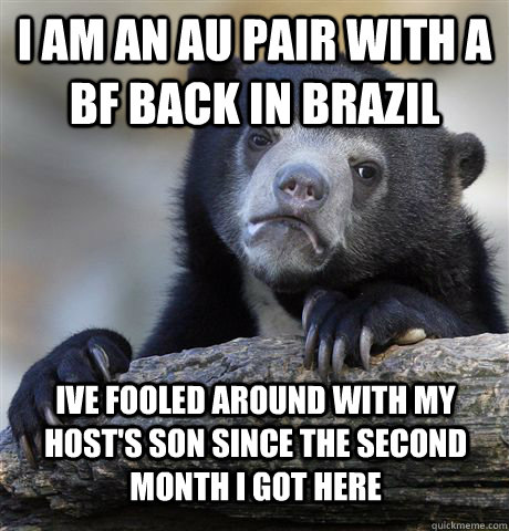 i am an au pair with a bf back in brazil ive fooled around with my host's son since the second month i got here  Confession Bear