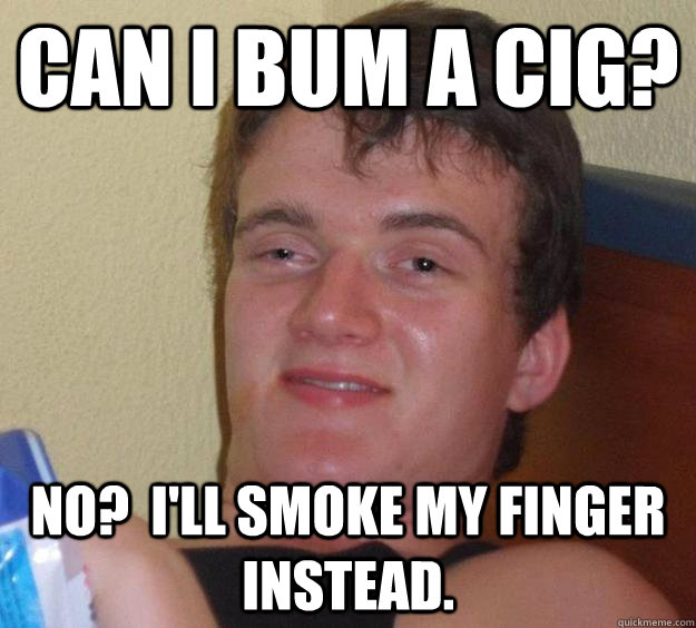 Can I bum a cig? No?  i'll smoke my finger instead.  10 Guy