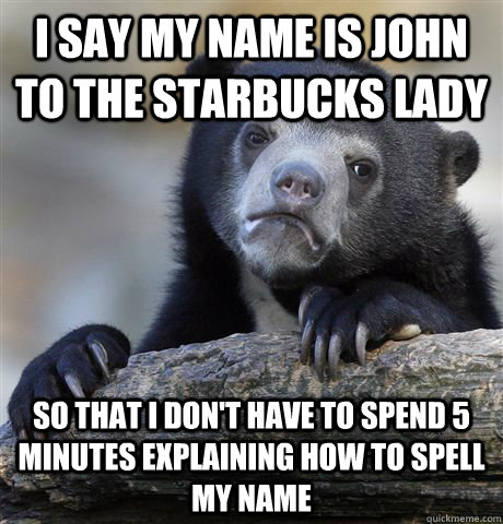 I say my name is john to the starbucks lady so that i don't have to spend 5 minutes explaining how to spell my name - I say my name is john to the starbucks lady so that i don't have to spend 5 minutes explaining how to spell my name  Misc