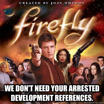  We don't need your arrested development references. -  We don't need your arrested development references.  Firefly