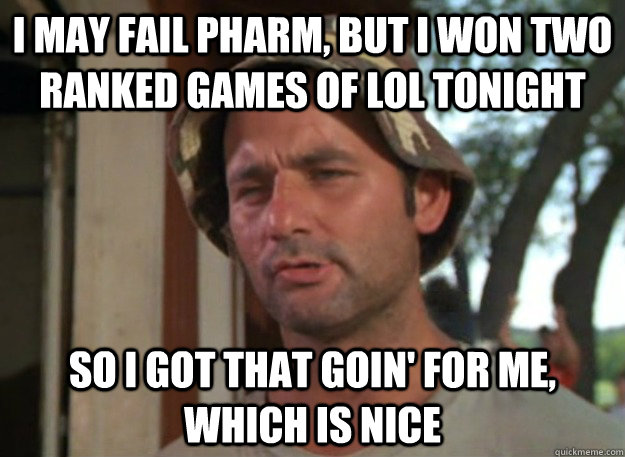 I may fail pharm, but I won two ranked games of LoL tonight So I got that goin' for me, which is nice  