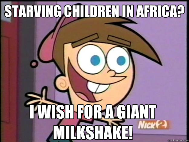 starving children in africa? I wish for a giant milkshake!  Greedy Timmy Turner