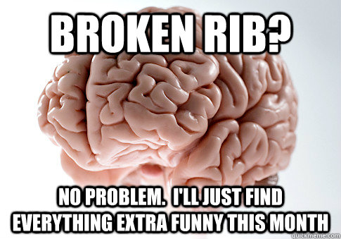 Broken rib? no problem.  i'll just find everything extra funny this month  - Broken rib? no problem.  i'll just find everything extra funny this month   Scumbag Brain