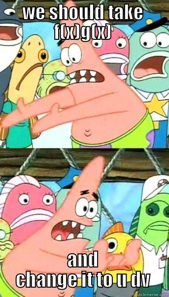 WE SHOULD TAKE F(X)G(X) AND CHANGE IT TO U DV Push it somewhere else Patrick