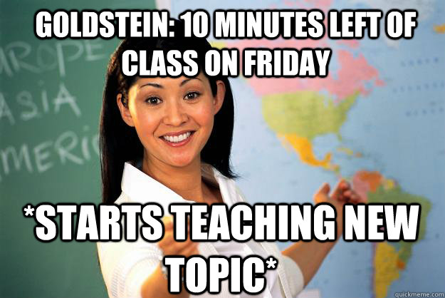 Goldstein: 10 minutes left of class on Friday *starts teaching new topic*  Unhelpful High School Teacher