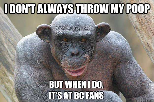 I don't always throw my poop but when I do, 
it's at BC fans - I don't always throw my poop but when I do, 
it's at BC fans  The Most Interesting Chimp In The World