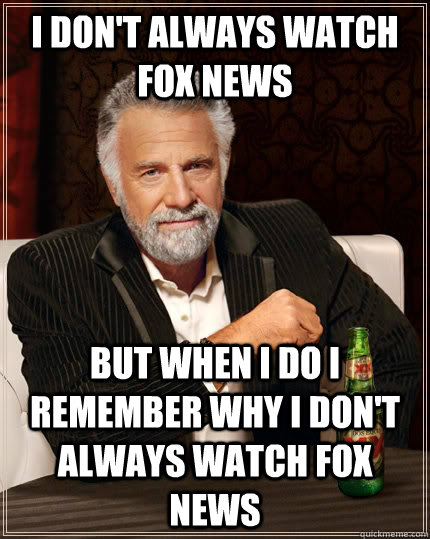 I don't always watch Fox News But when i do i remember why i don't always watch fox news  The Most Interesting Man In The World