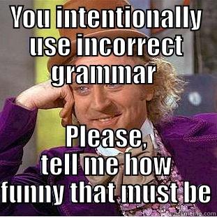 YOU INTENTIONALLY USE INCORRECT GRAMMAR  PLEASE, TELL ME HOW FUNNY THAT MUST BE Condescending Wonka