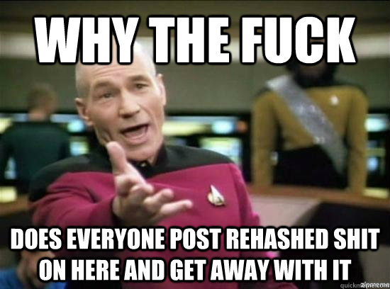 why the fuck does everyone post rehashed shit on here and get away with it  Annoyed Picard HD