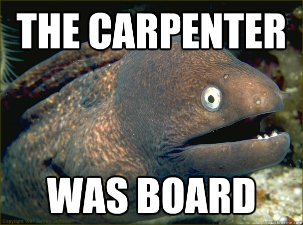 the carpenter  was board  Bad Joke Eel