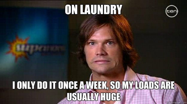 On Laundry I Only do it once a week, so my loads are usually huge  Accidental Innuendo Guy