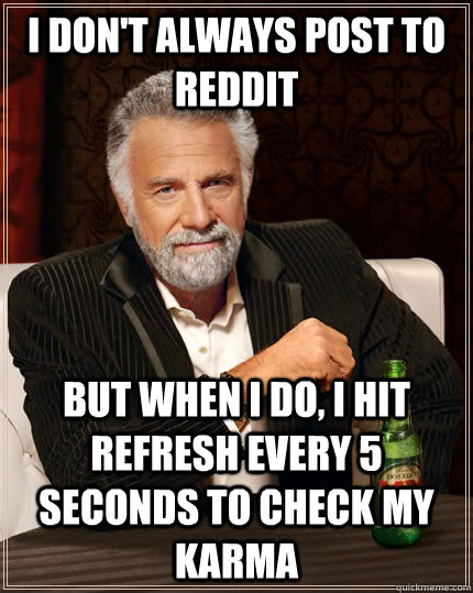 I don't always post to reddit but when I do, I hit refresh every 5 seconds to check my karma  The Most Interesting Man In The World