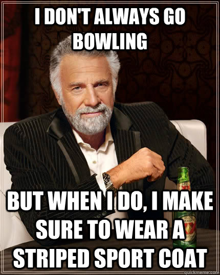 I don't always go bowling but when I do, I make sure to wear a striped sport coat  The Most Interesting Man In The World