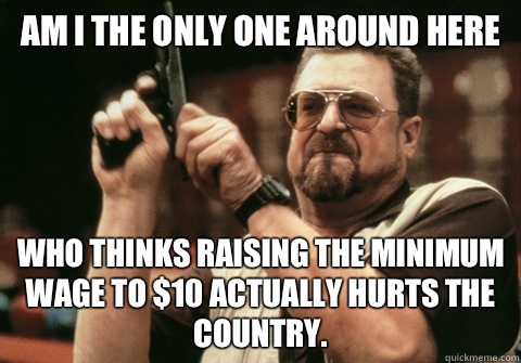 Am I the only one around here Who thinks raising the minimum wage to $10 actually hurts the country.  - Am I the only one around here Who thinks raising the minimum wage to $10 actually hurts the country.   Am I the only one