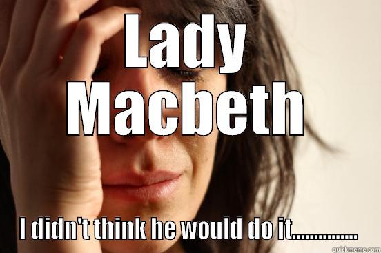 LADY MACBETH I DIDN'T THINK HE WOULD DO IT............... First World Problems