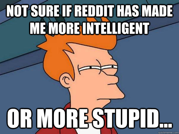 Not sure if Reddit has made me more intelligent Or more stupid...  Futurama Fry