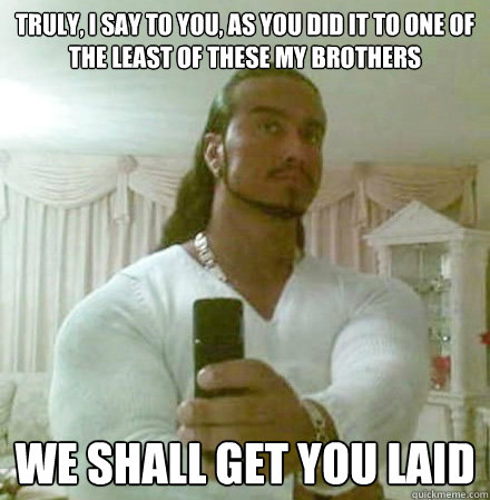 Truly, I say to you, as you did it to one of the least of these my brothers we shall get you laid - Truly, I say to you, as you did it to one of the least of these my brothers we shall get you laid  Guido Jesus