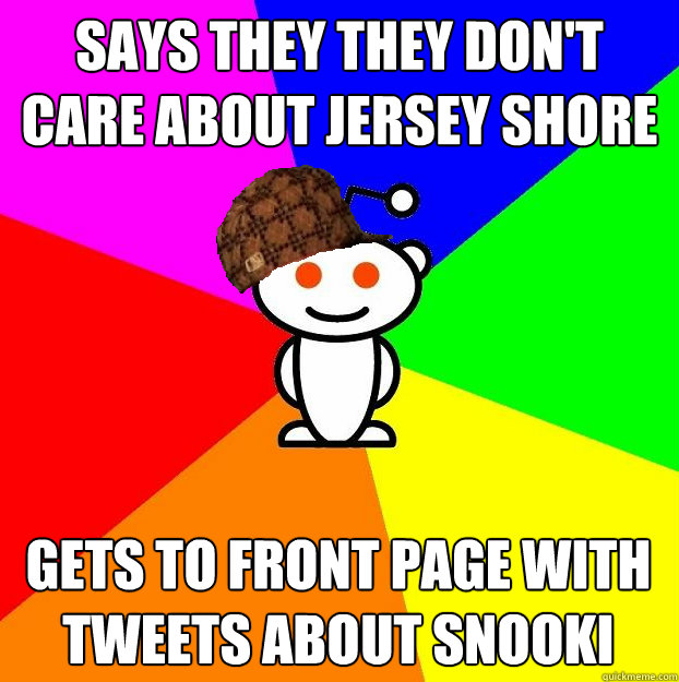 Says they they don't care about Jersey Shore Gets to front page with tweets about Snooki  Scumbag Redditor