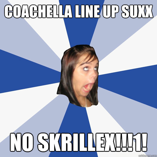 Coachella line up suxx no skrillex!!!1!  Annoying Facebook Girl
