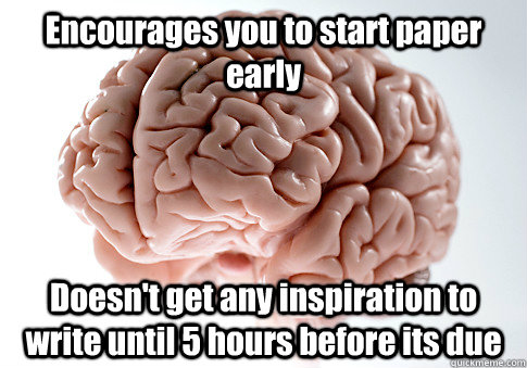 Encourages you to start paper early Doesn't get any inspiration to write until 5 hours before its due  Scumbag Brain