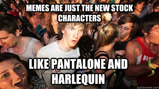 Memes are just the new stock characters like pantalone and harlequin  Sudden Clarity Clarence