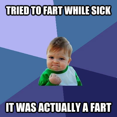 TRIED TO FART WHILE SICK IT WAS ACTUALLY A FART - TRIED TO FART WHILE SICK IT WAS ACTUALLY A FART  Success Kid