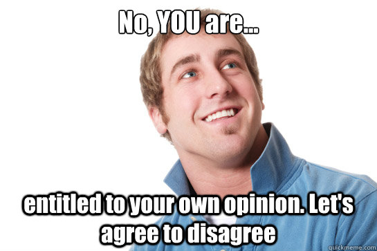 No, YOU are... entitled to your own opinion. Let's agree to disagree  Misunderstood D-Bag