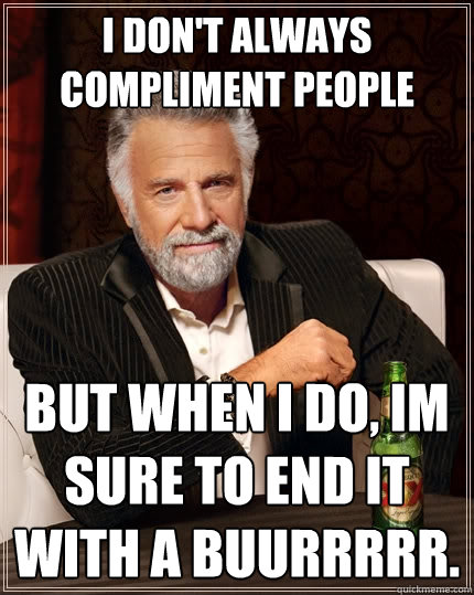 I don't always compliment people But when I do, im sure to end it with a buurrrrr.  The Most Interesting Man In The World
