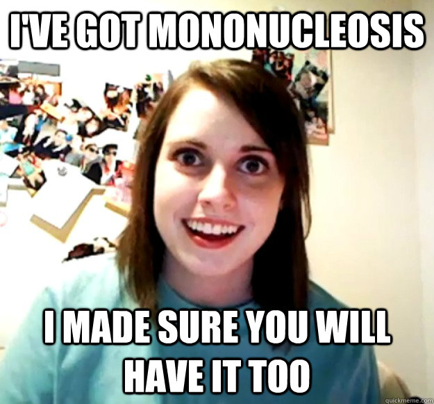 I've got Mononucleosis I made sure you will have it too  - I've got Mononucleosis I made sure you will have it too   Overly Attached Girlfriend