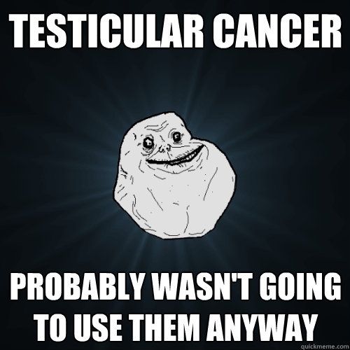 Testicular cancer Probably wasn't going to use them anyway  Forever Alone