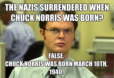 The nazis surrendered when chuck norris was born? False.
Chuck norris was born March 10th, 1940.  Dwight