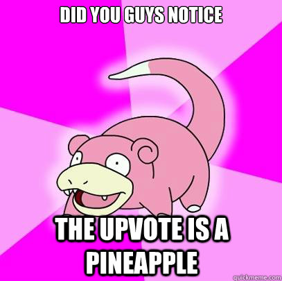 did you guys notice the upvote is a pineapple  Slowpoke