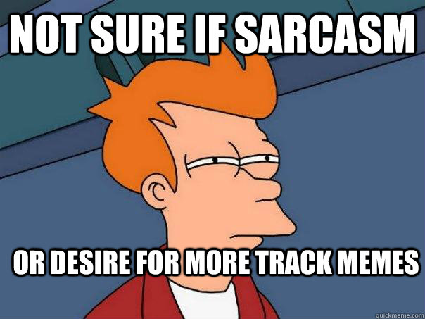 not sure if Sarcasm Or desire for more track memes  Futurama Fry