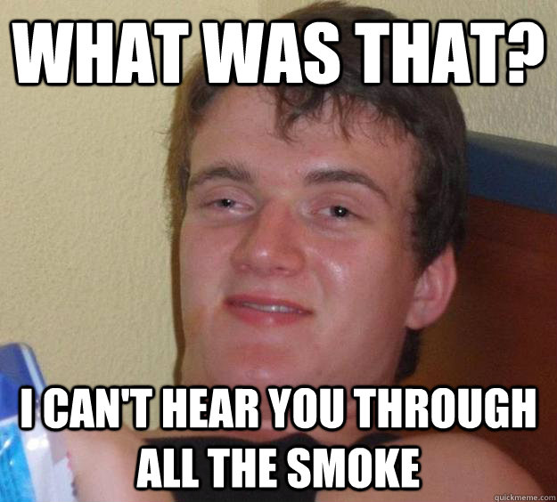 what was that? I can't hear you through all the smoke  10 Guy