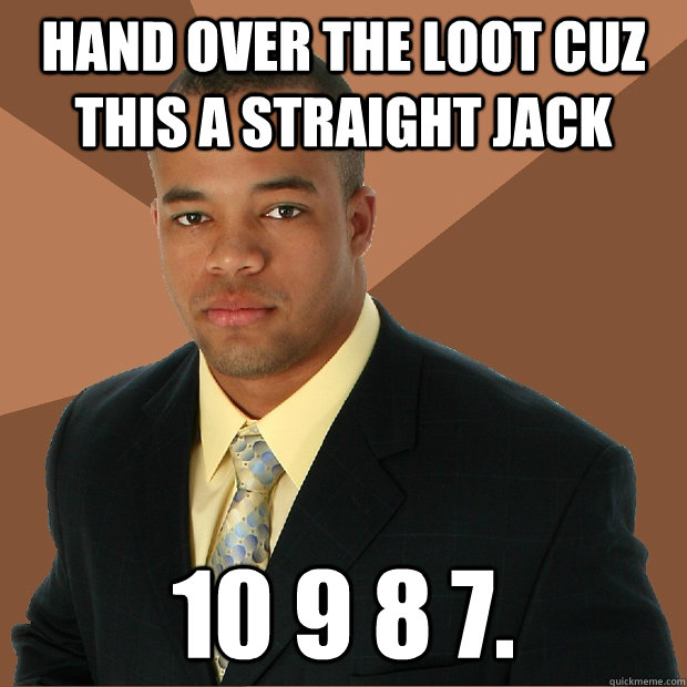 Hand over the loot cuz this a straight jack  10 9 8 7. - Hand over the loot cuz this a straight jack  10 9 8 7.  Successful Black Man