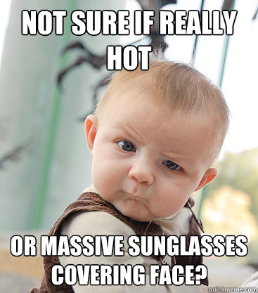 Not sure if really hot Or massive sunglasses covering face? - Not sure if really hot Or massive sunglasses covering face?  skeptical baby
