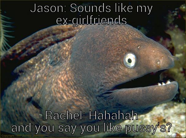  RACHEL: HAHAHAH AND YOU SAY YOU LIKE PUSSY'S? Bad Joke Eel