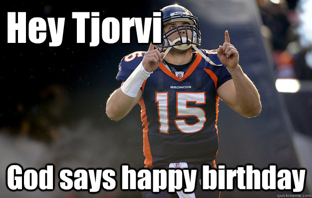 Hey Tjorvi God says happy birthday  Tim Tebow haters gonna hate