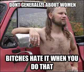 Dont generalize about women bitches hate it when you do that  racist redneck