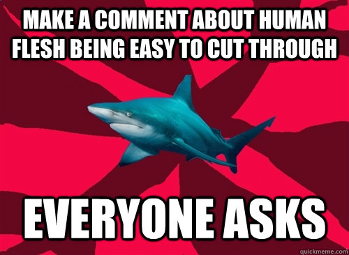 make a comment about human flesh being easy to cut through everyone asks  Self-Injury Shark