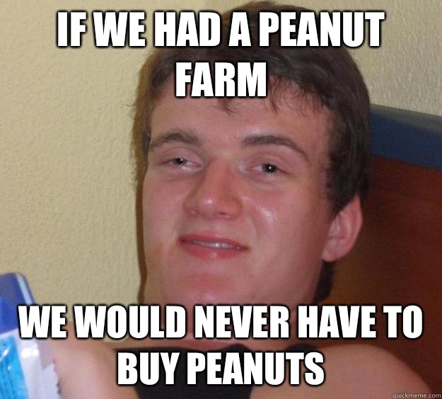 If we had a peanut farm We would never have to buy peanuts  10 Guy